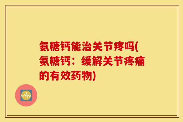 氨糖钙能治关节疼吗(氨糖钙：缓解关节疼痛的有效药物)