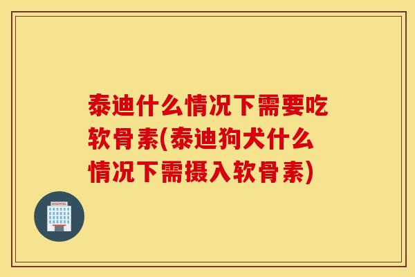 泰迪什么情况下需要吃软骨素(泰迪狗犬什么情况下需摄入软骨素)