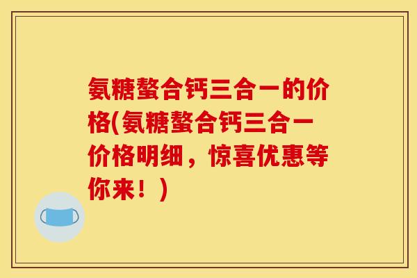 氨糖螯合钙三合一的价格(氨糖螯合钙三合一价格明细,惊喜优惠等你来!) 氨糖螯合钙三合一的价格(氨糖螯合钙三合一价格明细,惊喜优惠等你来!)