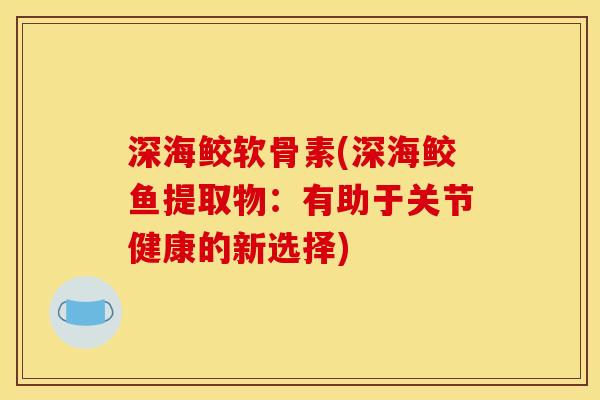 深海鲛软骨素(深海鲛鱼提取物：有助于关节健康的新选择)