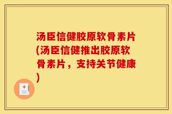 汤臣信健胶原软骨素片(汤臣信健推出胶原软骨素片,支持关节健康) 汤臣信健胶原软骨素片(汤臣信健推出胶原软骨素片,支持关节健康)