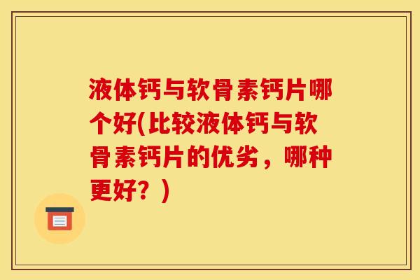 液体钙与软骨素钙片哪个好(比较液体钙与软骨素钙片的优劣，哪种更好？)