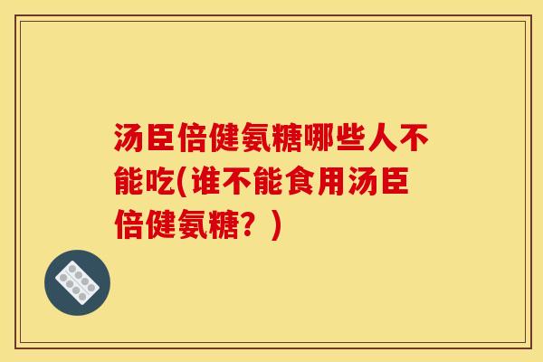 汤臣倍健氨糖哪些人不能吃(谁不能食用汤臣倍健氨糖？)