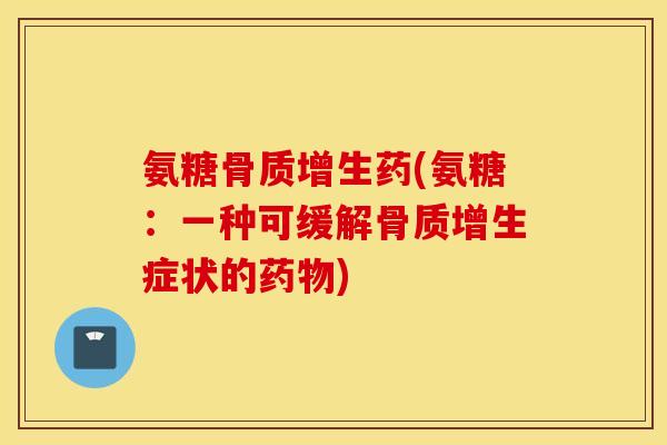 氨糖骨质增生药(氨糖：一种可缓解骨质增生症状的药物)