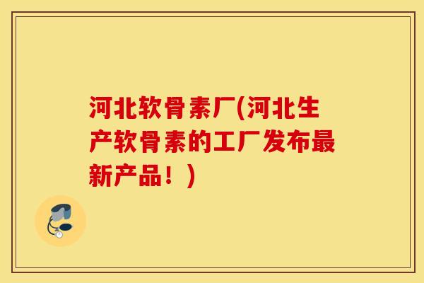 河北软骨素厂(河北生产软骨素的工厂发布最新产品！)