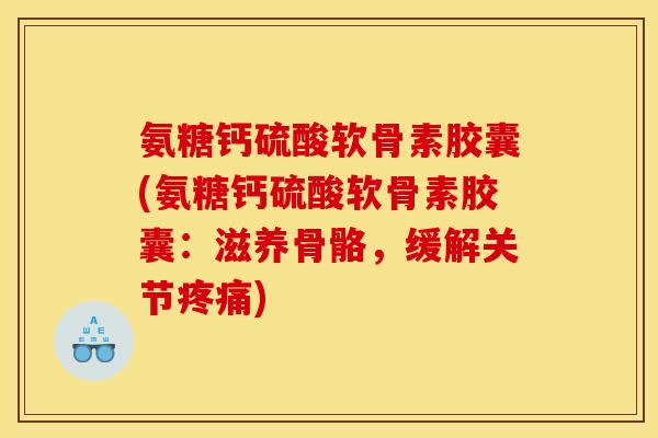 氨糖钙硫酸软骨素胶囊(氨糖钙硫酸软骨素胶囊：滋养骨骼，缓解关节疼痛)
