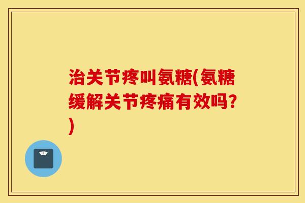 治关节疼叫氨糖(氨糖缓解关节疼痛有效吗？)