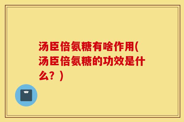 汤臣倍氨糖有啥作用(汤臣倍氨糖的功效是什么？)