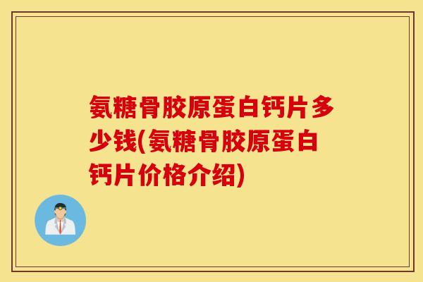 氨糖骨胶原蛋白钙片多少钱(氨糖骨胶原蛋白钙片价格介绍)