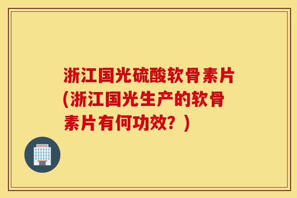 浙江国光硫酸软骨素片(浙江国光生产的软骨素片有何功效？)