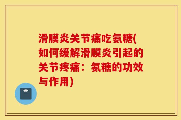 滑膜炎关节痛吃氨糖(如何缓解滑膜炎引起的关节疼痛：氨糖的功效与作用)
