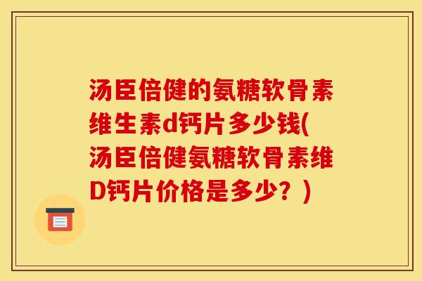 汤臣倍健的氨糖软骨素维生素d钙片多少钱(汤臣倍健氨糖软骨素维D钙片价格是多少？)