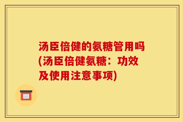 汤臣倍健的氨糖管用吗(汤臣倍健氨糖：功效及使用注意事项)