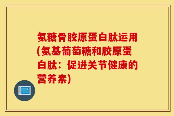 氨糖骨胶原蛋白肽运用(氨基葡萄糖和胶原蛋白肽：促进关节健康的营养素)