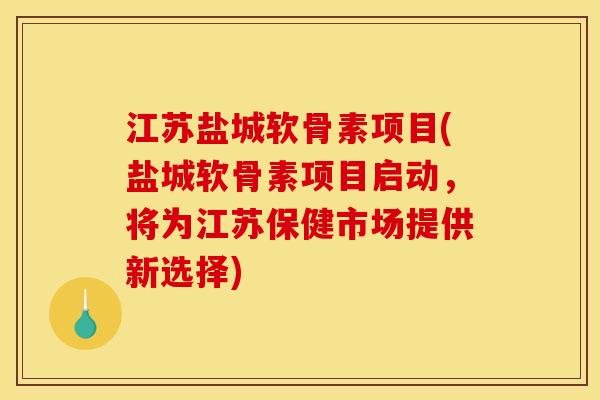 江苏盐城软骨素项目(盐城软骨素项目启动，将为江苏保健市场提供新选择)