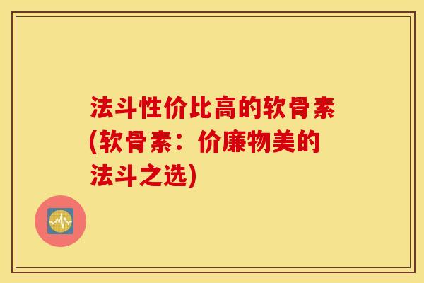 法斗性价比高的软骨素(软骨素：价廉物美的法斗之选)
