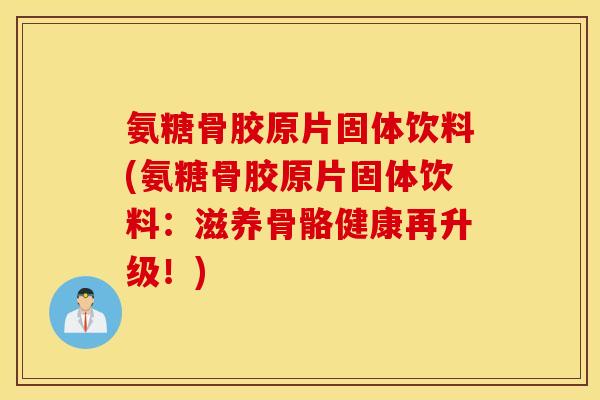 氨糖骨胶原片固体饮料(氨糖骨胶原片固体饮料：滋养骨骼健康再升级！)