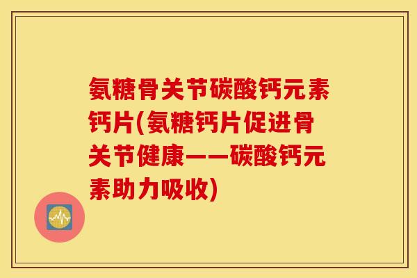 氨糖骨关节碳酸钙元素钙片(氨糖钙片促进骨关节健康——碳酸钙元素助力吸收)