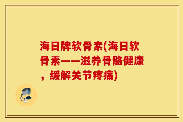 海日牌软骨素(海日软骨素——滋养骨骼健康，缓解关节疼痛)