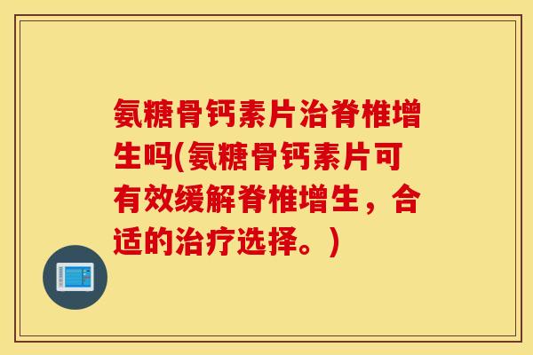 氨糖骨钙素片治脊椎增生吗(氨糖骨钙素片可有效缓解脊椎增生，合适的治疗选择。)