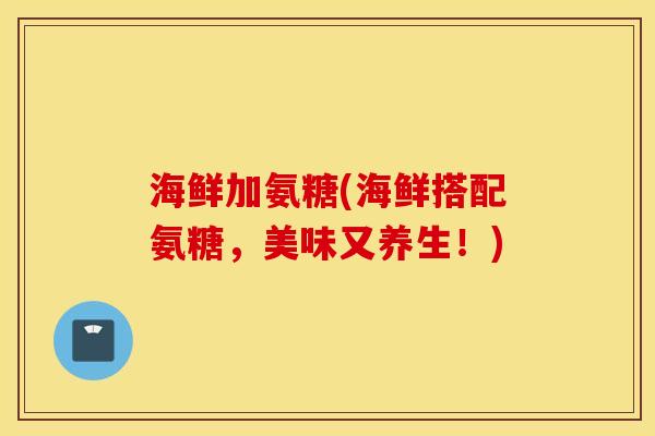 海鲜加氨糖(海鲜搭配氨糖，美味又养生！)