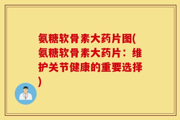 氨糖软骨素大药片图(氨糖软骨素大药片:维护关节健康的重要选择) 氨糖软骨素大药片图(氨糖软骨素大药片:维护关节健康的重要选择)