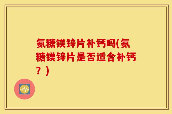氨糖镁锌片补钙吗(氨糖镁锌片是否适合补钙？)