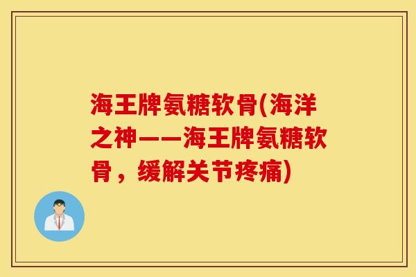 海王牌氨糖软骨(海洋之神——海王牌氨糖软骨,缓解关节疼痛) 海王牌氨糖软骨(海洋之神——海王牌氨糖软骨,缓解关节疼痛)