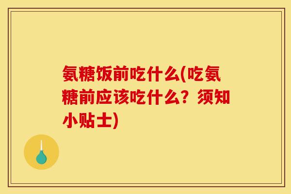 氨糖饭前吃什么(吃氨糖前应该吃什么？须知小贴士)