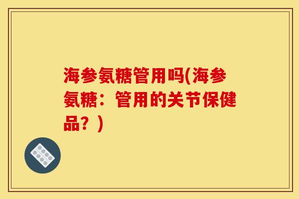 海参氨糖管用吗(海参氨糖:管用的关节保健品?) 海参氨糖管用吗(海参氨糖:管用的关节保健品?)