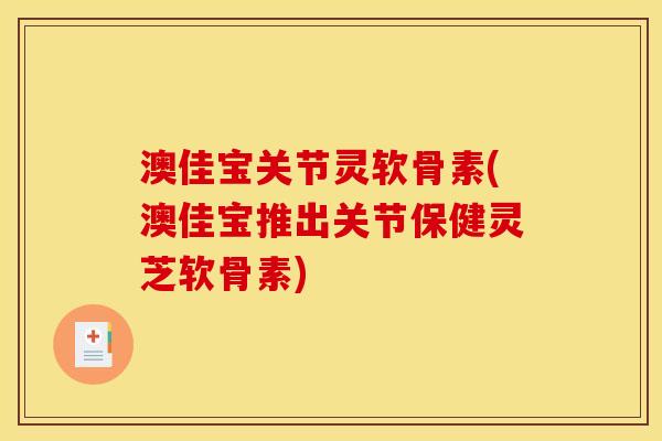 澳佳宝关节灵软骨素(澳佳宝推出关节保健灵芝软骨素) 澳佳宝关节灵软骨素(澳佳宝推出关节保健灵芝软骨素)
