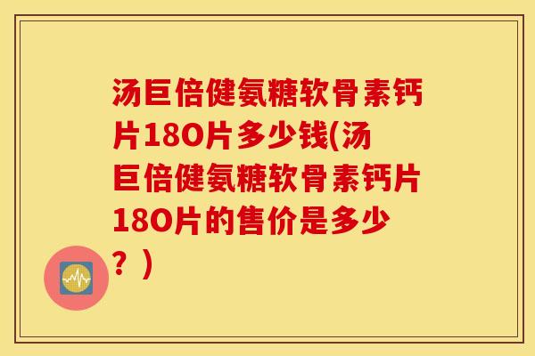 汤巨倍健氨糖软骨素钙片18O片多少钱(汤巨倍健氨糖软骨素钙片18O片的售价是多少?) 汤巨倍健氨糖软骨素钙片18O片多少钱(汤巨倍健氨糖软骨素钙片18O片的售价是多少?)