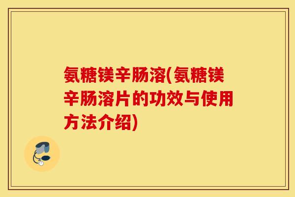 氨糖镁辛肠溶(氨糖镁辛肠溶片的功效与使用方法介绍)