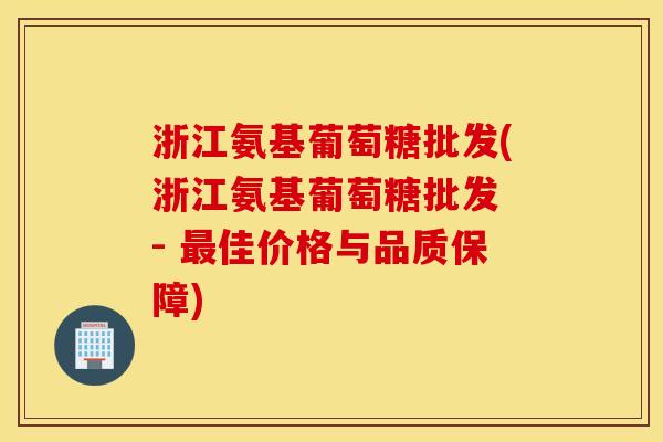 浙江氨基葡萄糖批发(浙江氨基葡萄糖批发 - 最佳价格与品质保障)