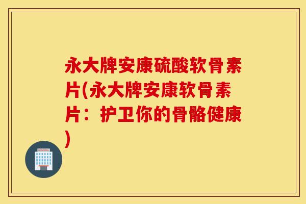 永大牌安康硫酸软骨素片(永大牌安康软骨素片:护卫你的骨骼健康) 永大牌安康硫酸软骨素片(永大牌安康软骨素片:护卫你的骨骼健康)