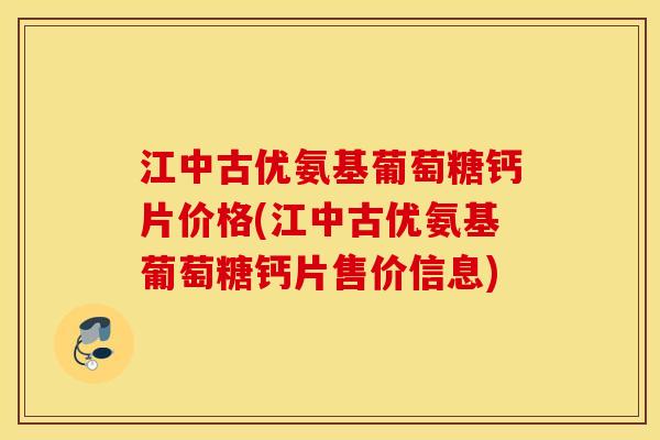 江中古优氨基葡萄糖钙片价格(江中古优氨基葡萄糖钙片售价信息)