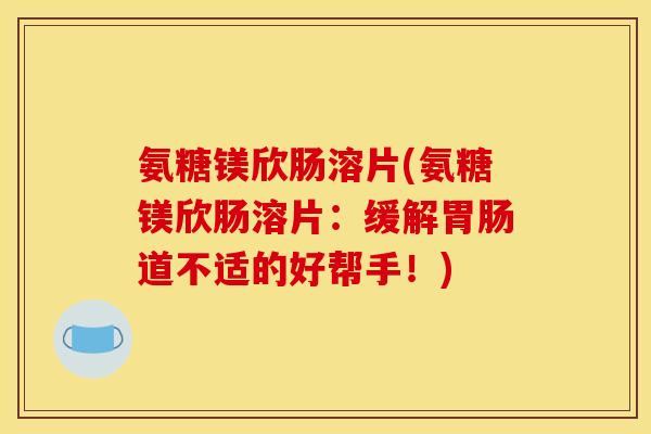 氨糖镁欣肠溶片(氨糖镁欣肠溶片:缓解胃肠道不适的好帮手!) 氨糖镁欣肠溶片(氨糖镁欣肠溶片:缓解胃肠道不适的好帮手!)