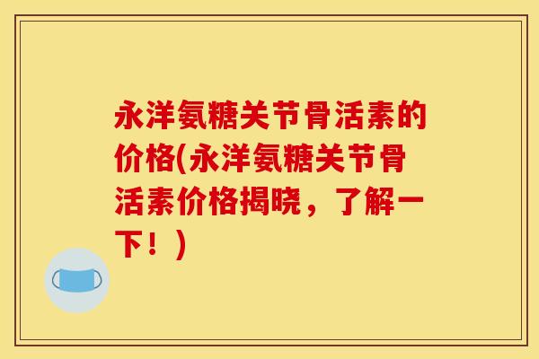 永洋氨糖关节骨活素的价格(永洋氨糖关节骨活素价格揭晓，了解一下！)