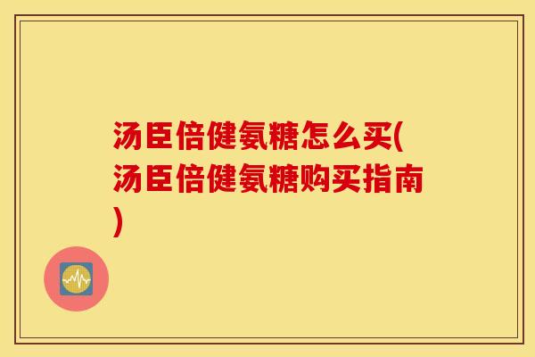 汤臣倍健氨糖怎么买(汤臣倍健氨糖购买指南) 汤臣倍健氨糖怎么买(汤臣倍健氨糖购买指南)