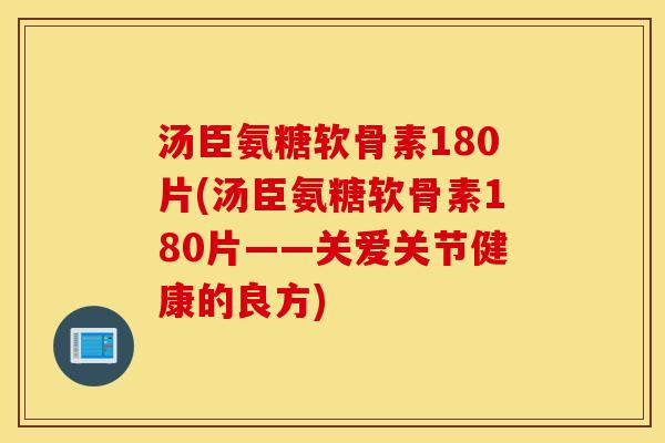汤臣氨糖软骨素180片(汤臣氨糖软骨素180片——关爱关节健康的良方)