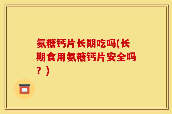 氨糖钙片长期吃吗(长期食用氨糖钙片安全吗？)