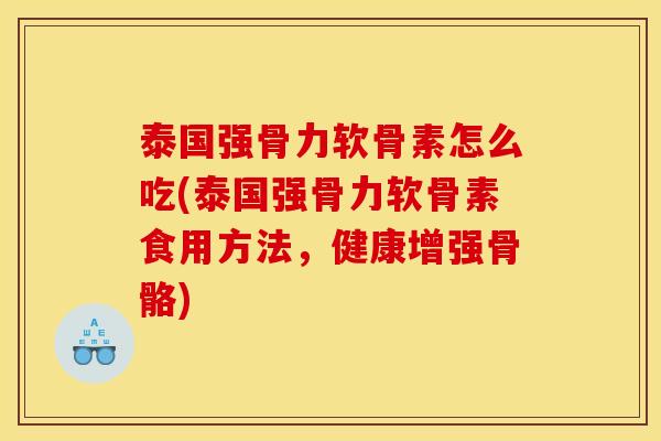 泰国强骨力软骨素怎么吃(泰国强骨力软骨素食用方法，健康增强骨骼)