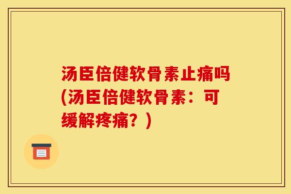 汤臣倍健软骨素止痛吗(汤臣倍健软骨素：可缓解疼痛？)