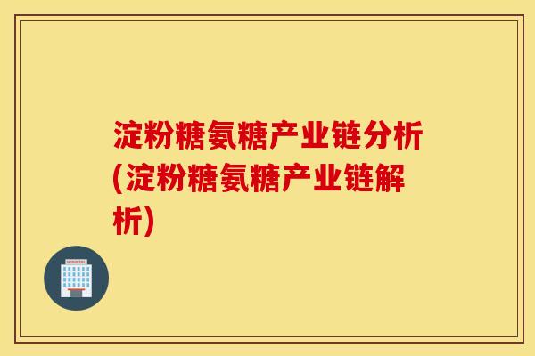 淀粉糖氨糖产业链分析(淀粉糖氨糖产业链解析)
