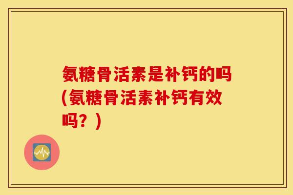 氨糖骨活素是补钙的吗(氨糖骨活素补钙有效吗？)