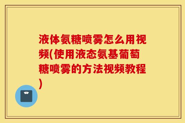 液体氨糖喷雾怎么用视频(使用液态氨基葡萄糖喷雾的方法视频教程)