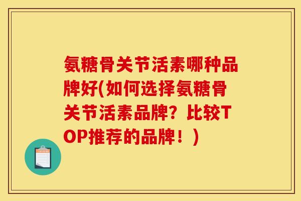 氨糖骨关节活素哪种品牌好(如何选择氨糖骨关节活素品牌？比较TOP推荐的品牌！)
