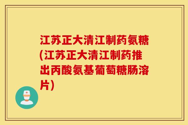 江苏正大清江制药氨糖(江苏正大清江制药推出丙酸氨基葡萄糖肠溶片)