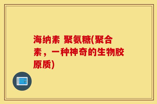海纳素 聚氨糖(聚合素，一种神奇的生物胶原质)