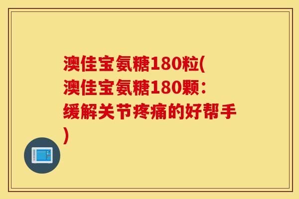 澳佳宝氨糖180粒(澳佳宝氨糖180颗：缓解关节疼痛的好帮手)
